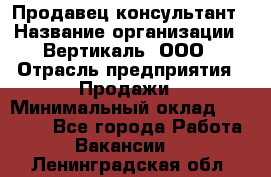 Продавец-консультант › Название организации ­ Вертикаль, ООО › Отрасль предприятия ­ Продажи › Минимальный оклад ­ 60 000 - Все города Работа » Вакансии   . Ленинградская обл.